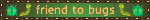 'friend to bugs' blinkie with bug emojis on dark green background.