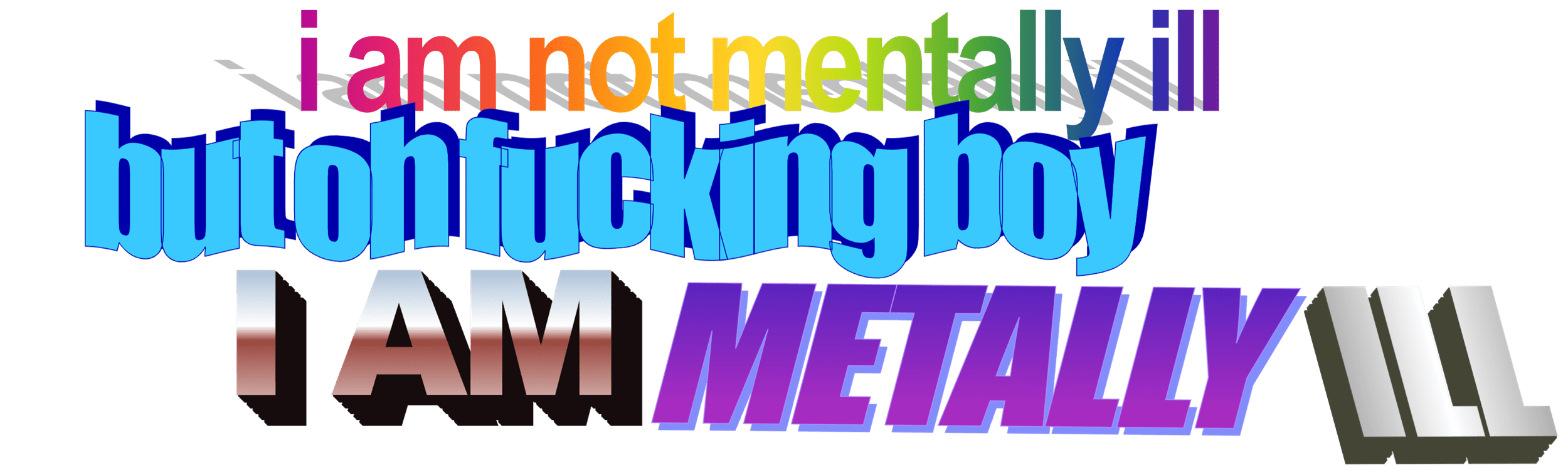 text in multiple colors and fonts that says 'i am not mentally ill but oh fucking boy I AM METALLY ILL'