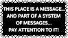 stamp in white text on black background reading 'This place is a message... and part of a system of messages... pay attention to it! Sending this message was important to us. We considered ourselves to be a powerful culture. This place is not a place of honor... No highly esteemed deed is commemorated here... nothing valued is here. What is here was dangerous and repulsive to us. This message is a warning about danger. The danger is in a particular location... it increases towards a center... the center of danger is here... of a particular size and shape, and below us. The danger is still present, in your time, as it was in ours. The danger is to the body, and it can kill. The form of the danger is an emanation of energy. The danger is unleashed only if you substantially disturb this place physically. This place is best shunned and left uninhabited.'